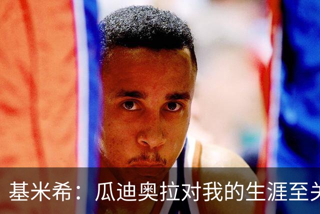 基米希：瓜迪奥拉对我的生涯至关重要