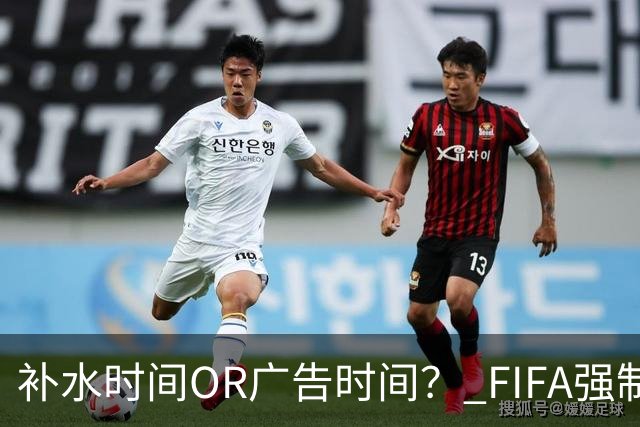 补水时间OR广告时间？ FIFA强制设置补水时间遭多方质疑